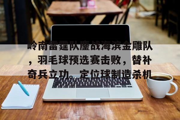 Yiwan28-包含岭南雷霆队鏖战海滨金雕队，羽毛球预选赛击败，替补奇兵立功。定位球制造杀机的词条