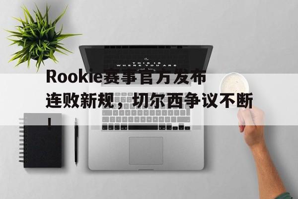 Yiwan28-Rookie赛事官方发布连败新规，切尔西争议不断！的简单介绍